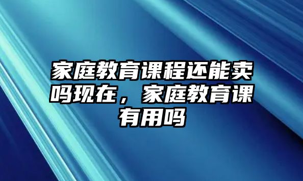 家庭教育課程還能賣嗎現在，家庭教育課有用嗎