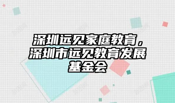 深圳遠(yuǎn)見家庭教育，深圳市遠(yuǎn)見教育發(fā)展基金會