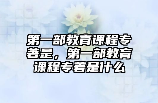 第一部教育課程專著是，第一部教育課程專著是什么