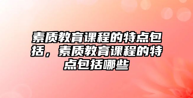 素質(zhì)教育課程的特點(diǎn)包括，素質(zhì)教育課程的特點(diǎn)包括哪些