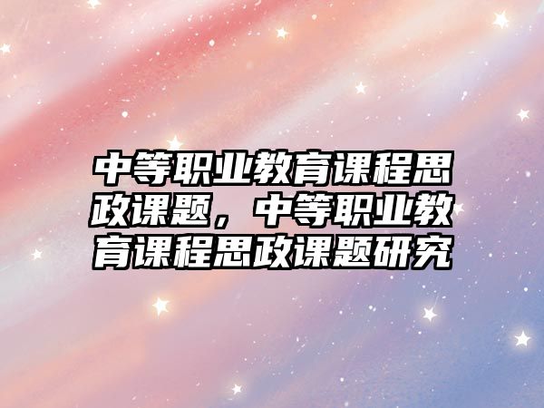 中等職業(yè)教育課程思政課題，中等職業(yè)教育課程思政課題研究