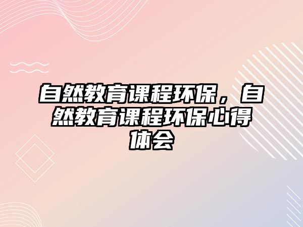 自然教育課程環(huán)保，自然教育課程環(huán)保心得體會(huì)