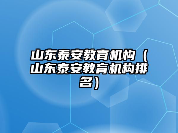 山東泰安教育機(jī)構(gòu)（山東泰安教育機(jī)構(gòu)排名）