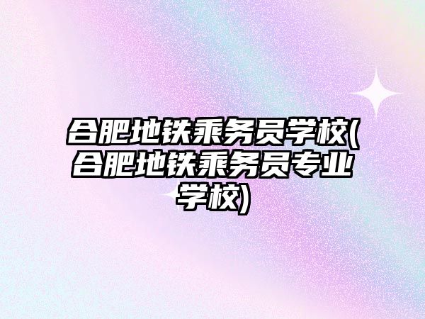 合肥地鐵乘務(wù)員學(xué)校(合肥地鐵乘務(wù)員專業(yè)學(xué)校)