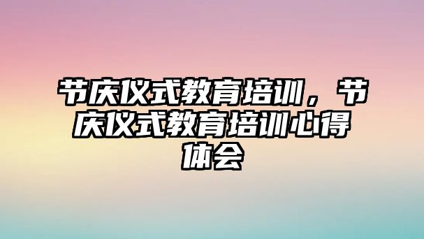 節(jié)慶儀式教育培訓，節(jié)慶儀式教育培訓心得體會