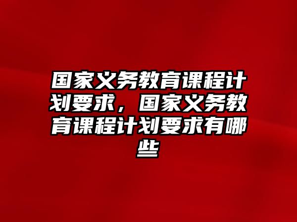 國家義務(wù)教育課程計劃要求，國家義務(wù)教育課程計劃要求有哪些