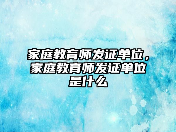 家庭教育師發(fā)證單位，家庭教育師發(fā)證單位是什么