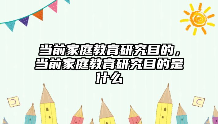 當前家庭教育研究目的，當前家庭教育研究目的是什么