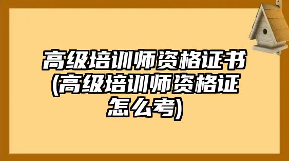 高級培訓(xùn)師資格證書(高級培訓(xùn)師資格證怎么考)