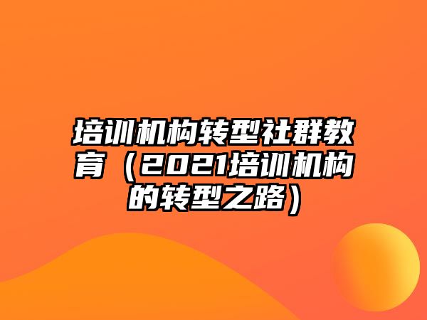 培訓(xùn)機(jī)構(gòu)轉(zhuǎn)型社群教育（2021培訓(xùn)機(jī)構(gòu)的轉(zhuǎn)型之路）