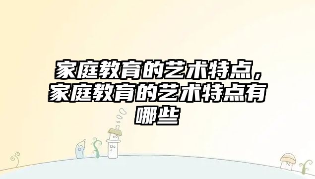 家庭教育的藝術特點，家庭教育的藝術特點有哪些