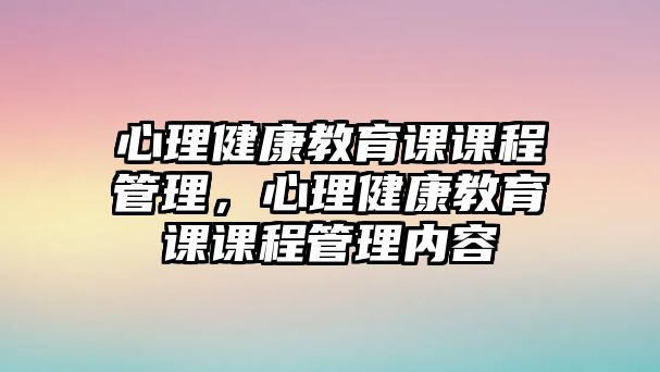 心理健康教育課課程管理，心理健康教育課課程管理內(nèi)容