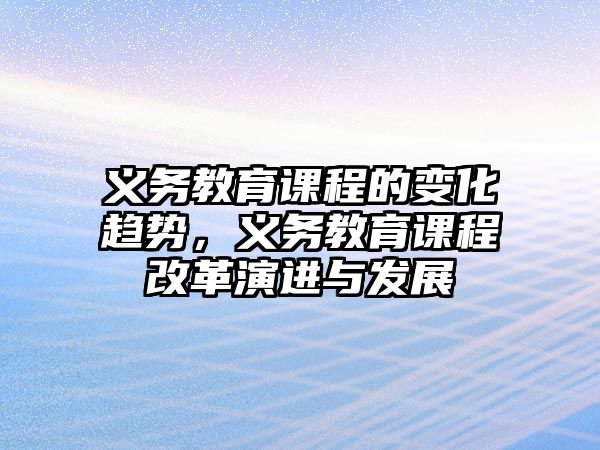 義務(wù)教育課程的變化趨勢，義務(wù)教育課程改革演進(jìn)與發(fā)展