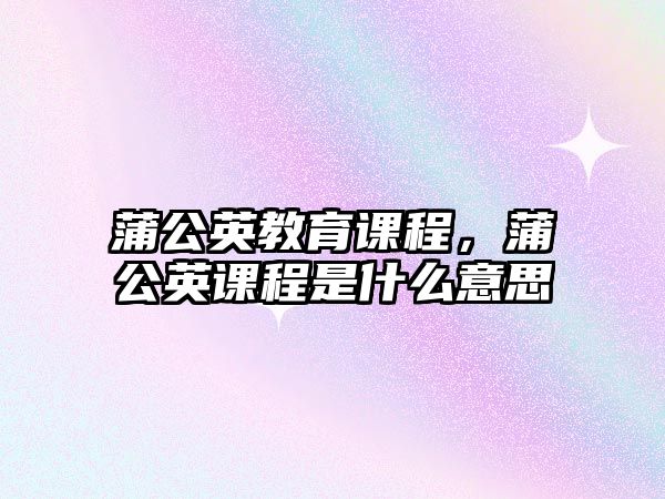 蒲公英教育課程，蒲公英課程是什么意思