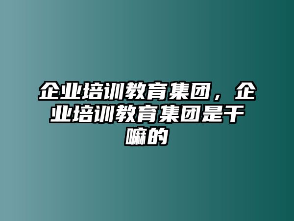 企業(yè)培訓(xùn)教育集團(tuán)，企業(yè)培訓(xùn)教育集團(tuán)是干嘛的