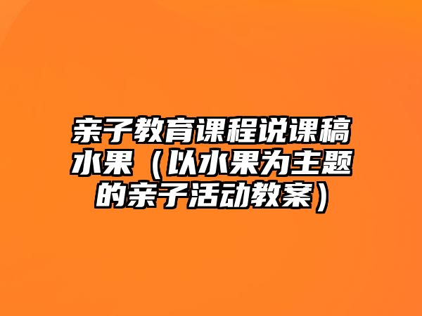 親子教育課程說(shuō)課稿水果（以水果為主題的親子活動(dòng)教案）