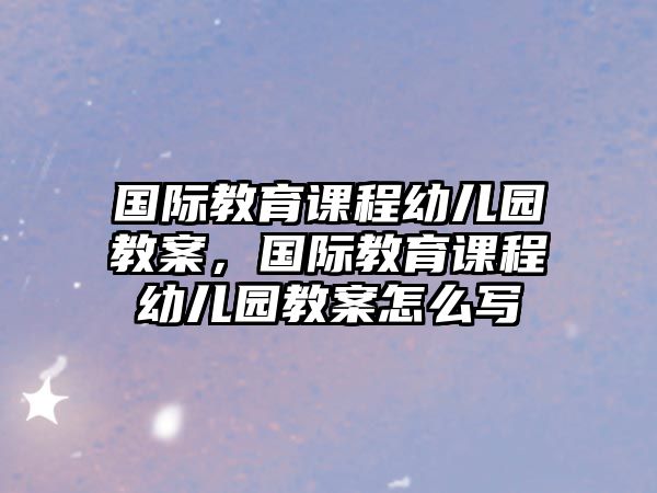 國際教育課程幼兒園教案，國際教育課程幼兒園教案怎么寫