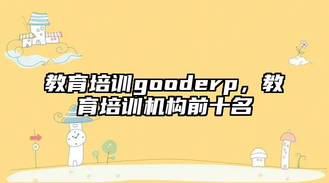 教育培訓(xùn)gooderp，教育培訓(xùn)機(jī)構(gòu)前十名