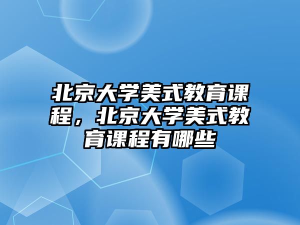 北京大學(xué)美式教育課程，北京大學(xué)美式教育課程有哪些