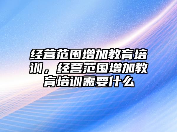 經(jīng)營范圍增加教育培訓(xùn)，經(jīng)營范圍增加教育培訓(xùn)需要什么