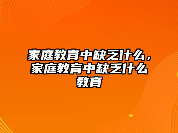 家庭教育中缺乏什么，家庭教育中缺乏什么教育