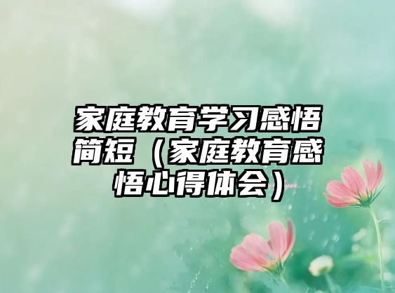 家庭教育學(xué)習(xí)感悟簡(jiǎn)短（家庭教育感悟心得體會(huì)）