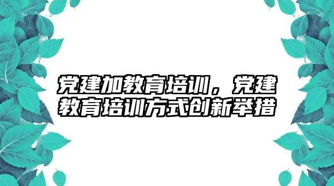 黨建加教育培訓，黨建教育培訓方式創(chuàng)新舉措