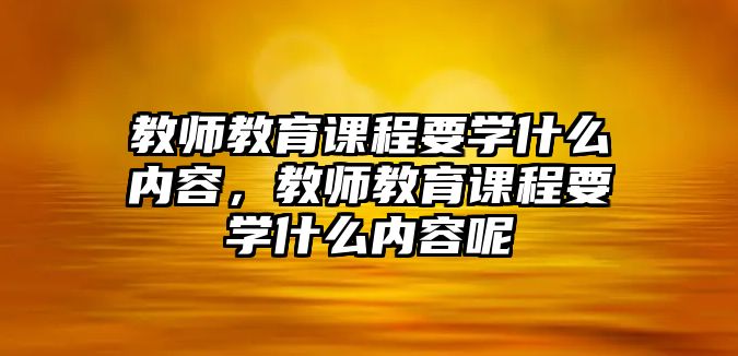 教師教育課程要學(xué)什么內(nèi)容，教師教育課程要學(xué)什么內(nèi)容呢