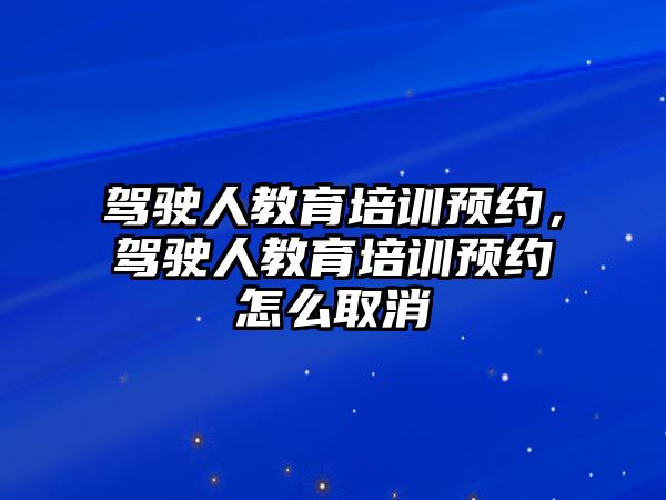 駕駛?cè)私逃嘤?xùn)預(yù)約，駕駛?cè)私逃嘤?xùn)預(yù)約怎么取消