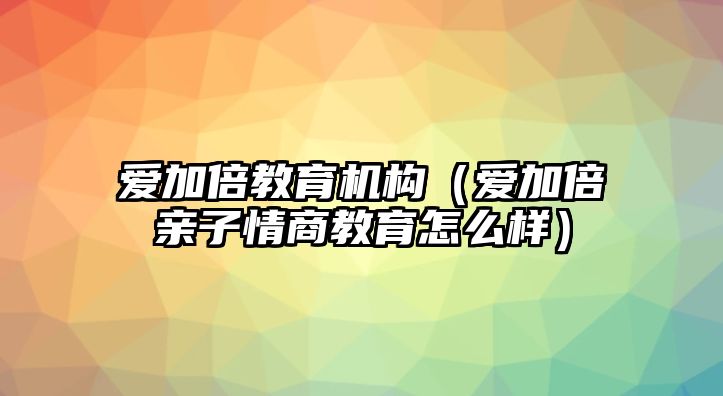 愛加倍教育機構(gòu)（愛加倍親子情商教育怎么樣）