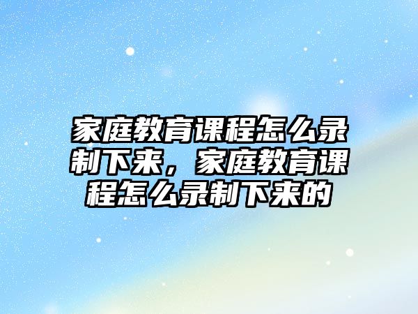 家庭教育課程怎么錄制下來，家庭教育課程怎么錄制下來的