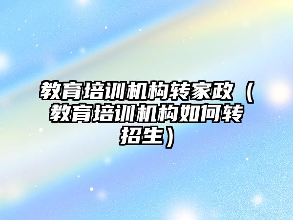 教育培訓機構轉家政（教育培訓機構如何轉招生）