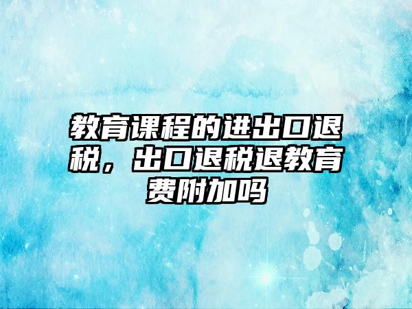 教育課程的進(jìn)出口退稅，出口退稅退教育費(fèi)附加嗎