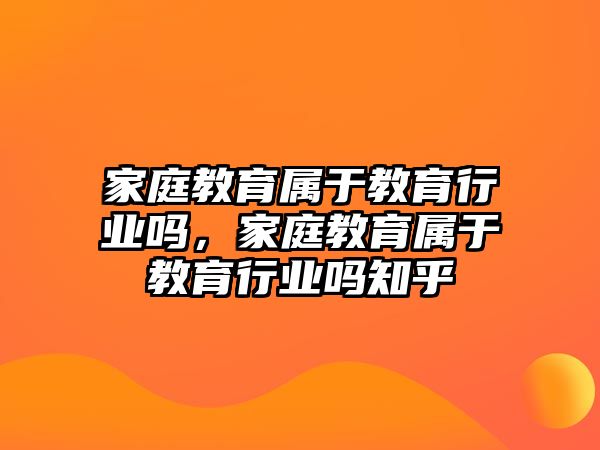 家庭教育屬于教育行業(yè)嗎，家庭教育屬于教育行業(yè)嗎知乎