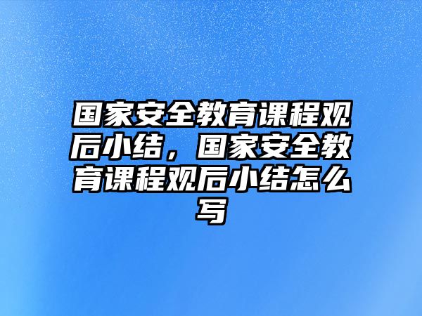 國家安全教育課程觀后小結(jié)，國家安全教育課程觀后小結(jié)怎么寫