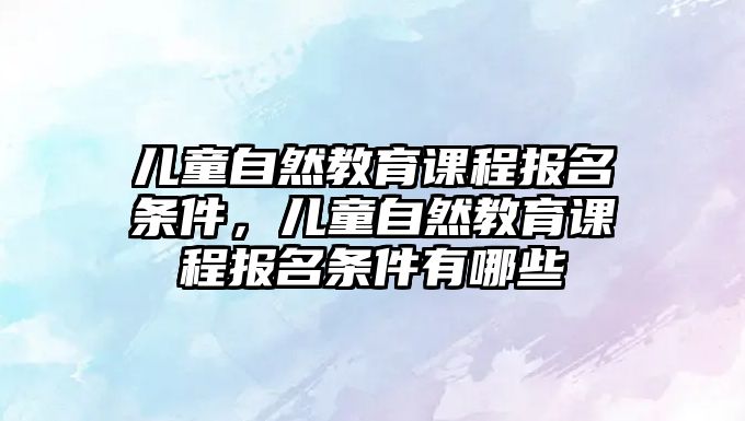 兒童自然教育課程報名條件，兒童自然教育課程報名條件有哪些