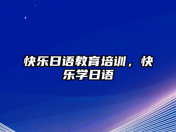 快樂(lè)日語(yǔ)教育培訓(xùn)，快樂(lè)學(xué)日語(yǔ)