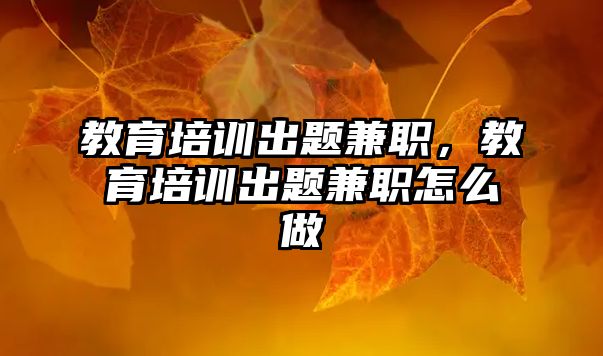 教育培訓(xùn)出題兼職，教育培訓(xùn)出題兼職怎么做