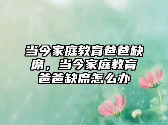 當(dāng)今家庭教育爸爸缺席，當(dāng)今家庭教育爸爸缺席怎么辦