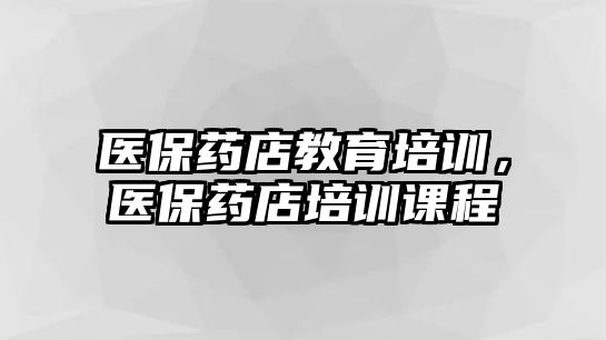 醫(yī)保藥店教育培訓(xùn)，醫(yī)保藥店培訓(xùn)課程