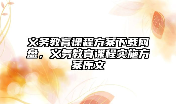 義務(wù)教育課程方案下載網(wǎng)盤，義務(wù)教育課程實(shí)施方案原文