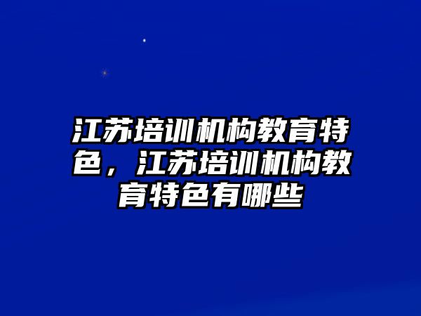 江蘇培訓(xùn)機(jī)構(gòu)教育特色，江蘇培訓(xùn)機(jī)構(gòu)教育特色有哪些