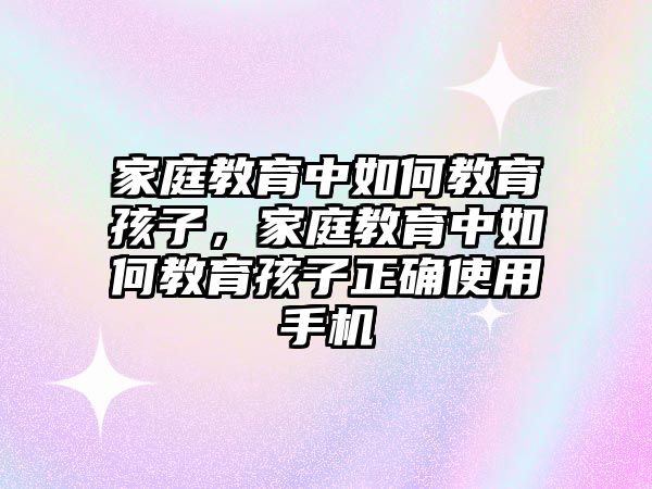 家庭教育中如何教育孩子，家庭教育中如何教育孩子正確使用手機(jī)