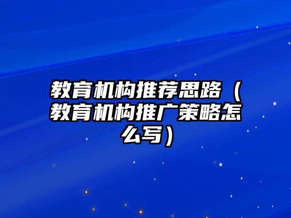 教育機(jī)構(gòu)推薦思路（教育機(jī)構(gòu)推廣策略怎么寫）