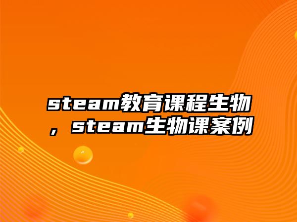 steam教育課程生物，steam生物課案例