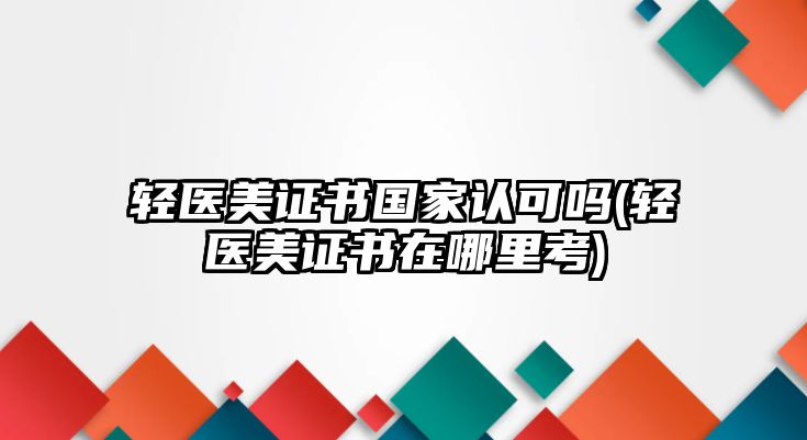 輕醫(yī)美證書國(guó)家認(rèn)可嗎(輕醫(yī)美證書在哪里考)