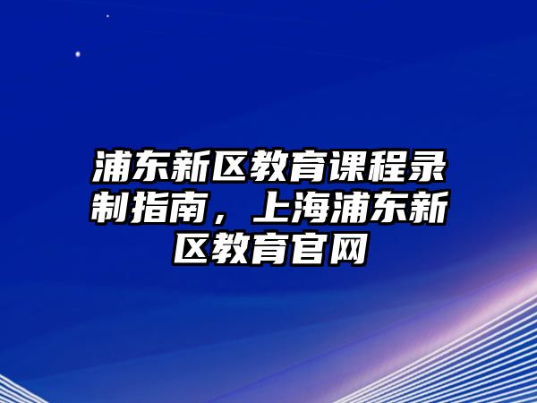 浦東新區(qū)教育課程錄制指南，上海浦東新區(qū)教育官網