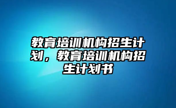 教育培訓機構招生計劃，教育培訓機構招生計劃書