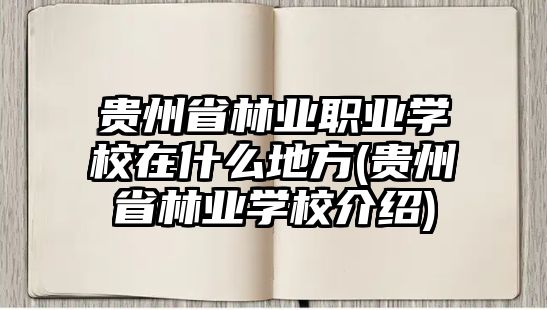 貴州省林業(yè)職業(yè)學(xué)校在什么地方(貴州省林業(yè)學(xué)校介紹)