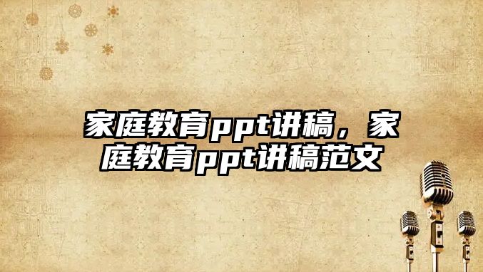 家庭教育ppt講稿，家庭教育ppt講稿范文